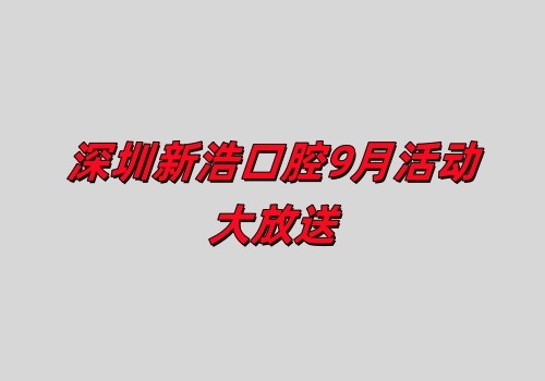 深圳新浩口腔9月活動(dòng)大放送:正畸+種植優(yōu)惠力度大不容錯(cuò)過