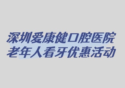 深圳愛康健口腔醫(yī)院老年人看牙優(yōu)惠活動開啟,免費(fèi)拔牙+9折牙周治療